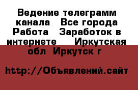 Ведение телеграмм канала - Все города Работа » Заработок в интернете   . Иркутская обл.,Иркутск г.